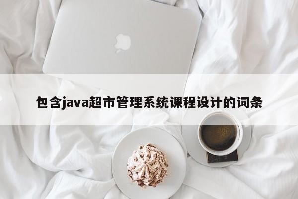 包含java超市管理系统课程设计的词条