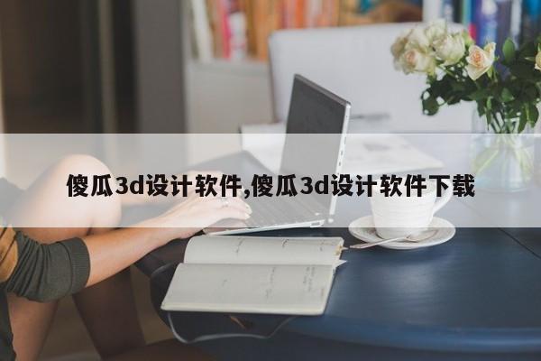 傻瓜3d设计软件,傻瓜3d设计软件下载