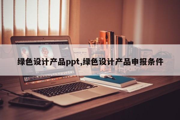 绿色设计产品ppt,绿色设计产品申报条件